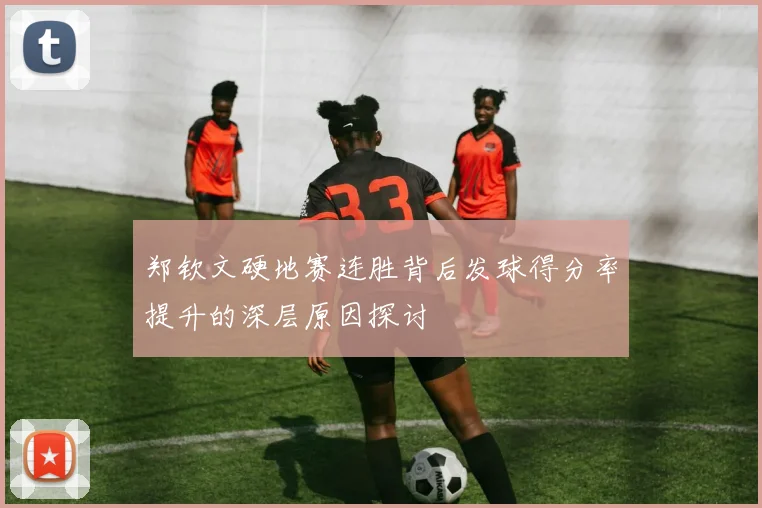 郑钦文硬地赛连胜背后发球得分率提升的深层原因探讨