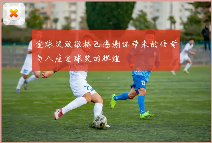 金球奖致敬梅西感谢你带来的传奇与八座金球奖的辉煌