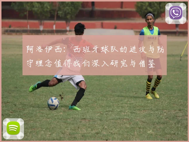 阿洛伊西：西班牙球队的进攻与防守理念值得我们深入研究与借鉴
